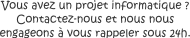 Vous avez un projet informatique ?<br>Contactez-nous et nous nous engageons à vous rappelez sous 24h.